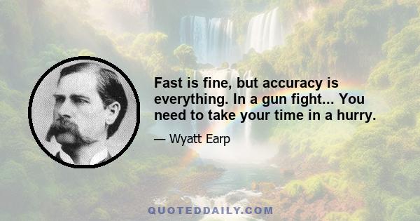 Fast is fine, but accuracy is everything. In a gun fight... You need to take your time in a hurry.