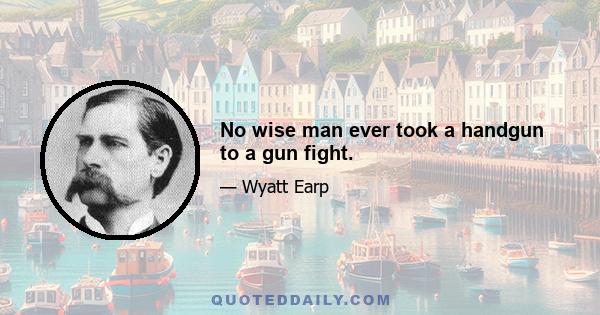 No wise man ever took a handgun to a gun fight.