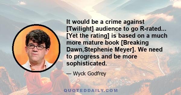 It would be a crime against [Twilight] audience to go R-rated... [Yet the rating] is based on a much more mature book [Breaking Dawn,Stephenie Meyer]. We need to progress and be more sophisticated.