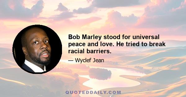 Bob Marley stood for universal peace and love. He tried to break racial barriers.