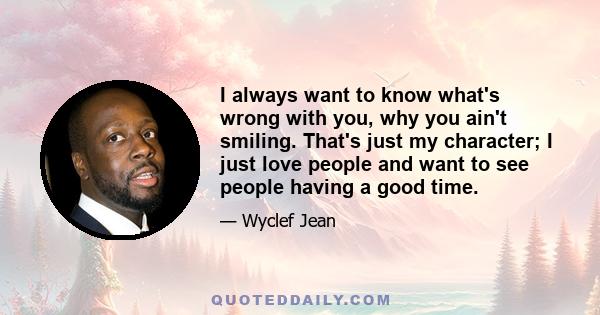 I always want to know what's wrong with you, why you ain't smiling. That's just my character; I just love people and want to see people having a good time.