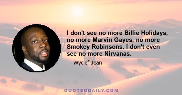 I don't see no more Billie Holidays, no more Marvin Gayes, no more Smokey Robinsons. I don't even see no more Nirvanas.