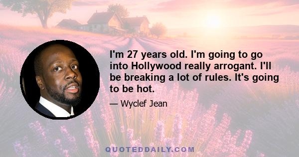 I'm 27 years old. I'm going to go into Hollywood really arrogant. I'll be breaking a lot of rules. It's going to be hot.