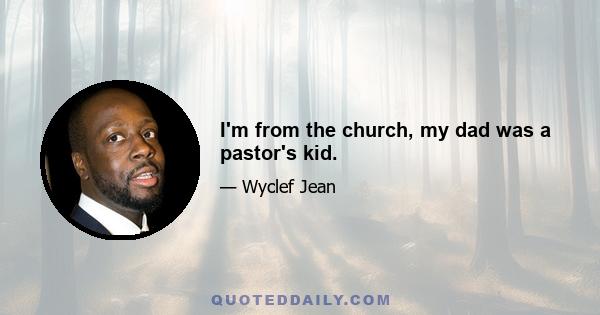 I'm from the church, my dad was a pastor's kid.