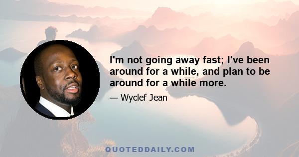 I'm not going away fast; I've been around for a while, and plan to be around for a while more.