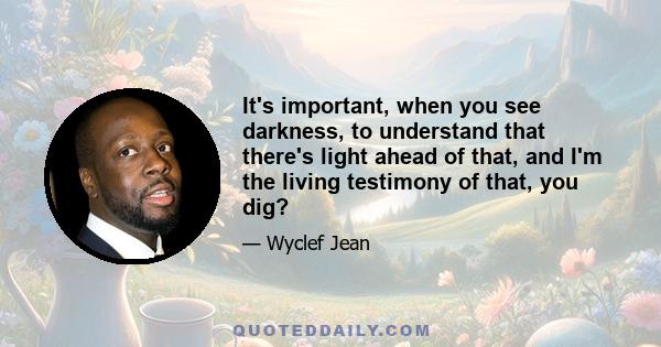 It's important, when you see darkness, to understand that there's light ahead of that, and I'm the living testimony of that, you dig?