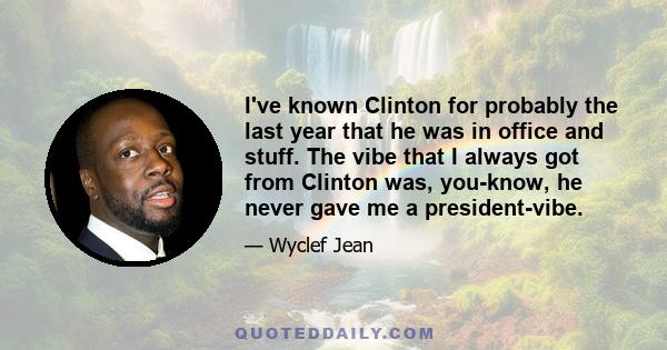 I've known Clinton for probably the last year that he was in office and stuff. The vibe that I always got from Clinton was, you-know, he never gave me a president-vibe.