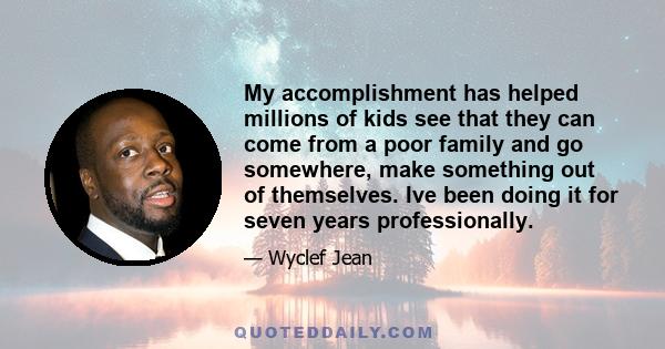 My accomplishment has helped millions of kids see that they can come from a poor family and go somewhere, make something out of themselves. Ive been doing it for seven years professionally.