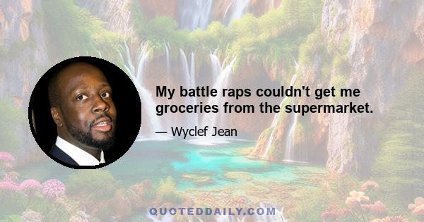 My battle raps couldn't get me groceries from the supermarket.