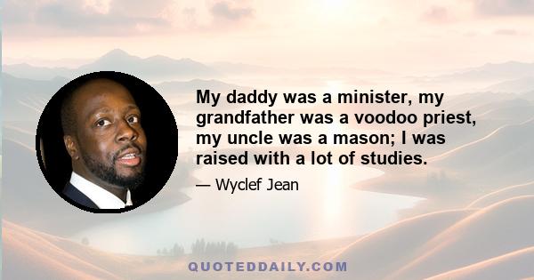 My daddy was a minister, my grandfather was a voodoo priest, my uncle was a mason; I was raised with a lot of studies.