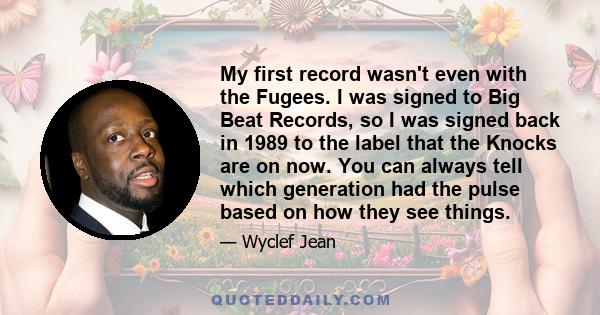 My first record wasn't even with the Fugees. I was signed to Big Beat Records, so I was signed back in 1989 to the label that the Knocks are on now. You can always tell which generation had the pulse based on how they