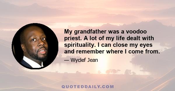 My grandfather was a voodoo priest. A lot of my life dealt with spirituality. I can close my eyes and remember where I come from.