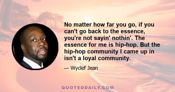 No matter how far you go, if you can't go back to the essence, you're not sayin' nothin'. The essence for me is hip-hop. But the hip-hop community I came up in isn't a loyal community.