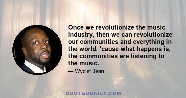 Once we revolutionize the music industry, then we can revolutionize our communities and everything in the world, 'cause what happens is, the communities are listening to the music.