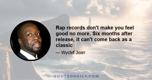 Rap records don't make you feel good no more. Six months after release, it can't come back as a classic