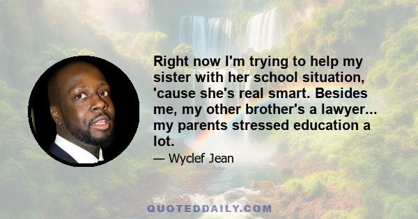 Right now I'm trying to help my sister with her school situation, 'cause she's real smart. Besides me, my other brother's a lawyer... my parents stressed education a lot.