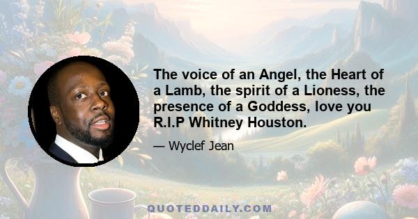 The voice of an Angel, the Heart of a Lamb, the spirit of a Lioness, the presence of a Goddess, love you R.I.P Whitney Houston.
