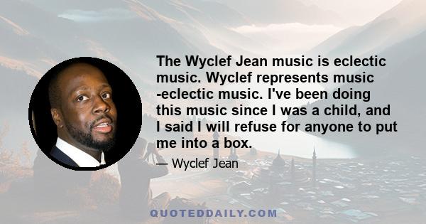 The Wyclef Jean music is eclectic music. Wyclef represents music -eclectic music. I've been doing this music since I was a child, and I said I will refuse for anyone to put me into a box.