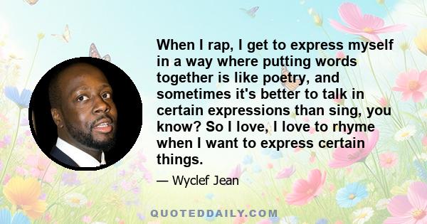 When I rap, I get to express myself in a way where putting words together is like poetry, and sometimes it's better to talk in certain expressions than sing, you know? So I love, I love to rhyme when I want to express