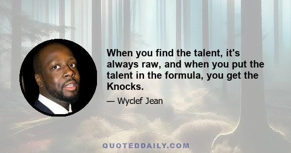 When you find the talent, it's always raw, and when you put the talent in the formula, you get the Knocks.