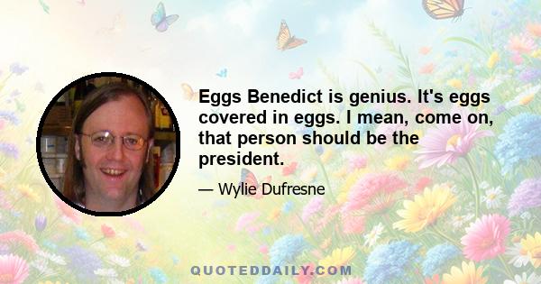 Eggs Benedict is genius. It's eggs covered in eggs. I mean, come on, that person should be the president.