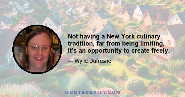 Not having a New York culinary tradition, far from being limiting, it's an opportunity to create freely.