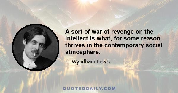 A sort of war of revenge on the intellect is what, for some reason, thrives in the contemporary social atmosphere.