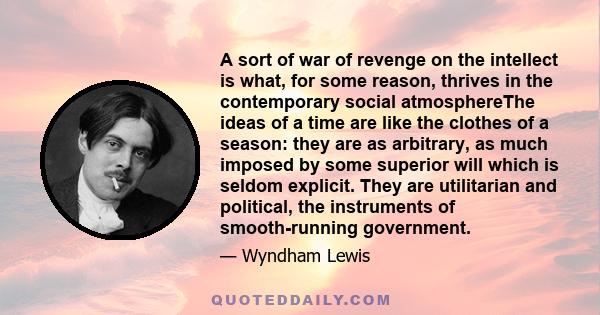 A sort of war of revenge on the intellect is what, for some reason, thrives in the contemporary social atmosphereThe ideas of a time are like the clothes of a season: they are as arbitrary, as much imposed by some