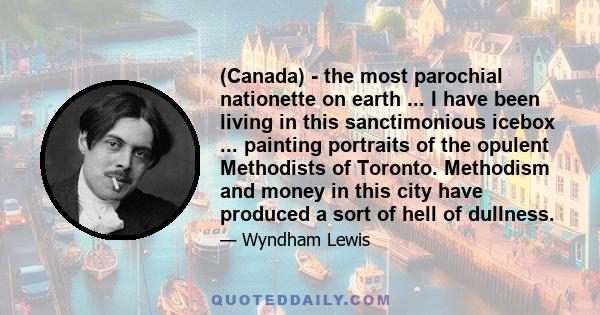 (Canada) - the most parochial nationette on earth ... I have been living in this sanctimonious icebox ... painting portraits of the opulent Methodists of Toronto. Methodism and money in this city have produced a sort of 