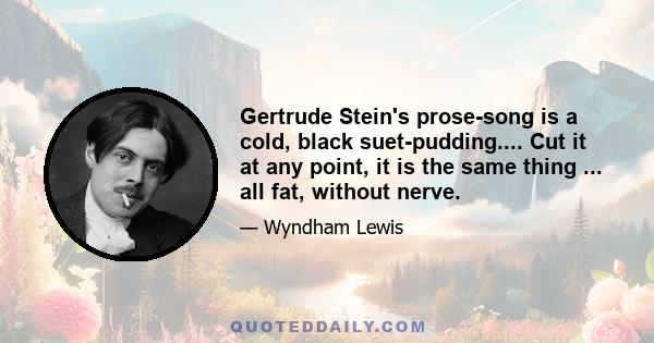 Gertrude Stein's prose-song is a cold, black suet-pudding.... Cut it at any point, it is the same thing ... all fat, without nerve.