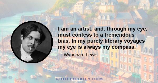 I am an artist, and, through my eye, must confess to a tremendous bias. In my purely literary voyages my eye is always my compass.