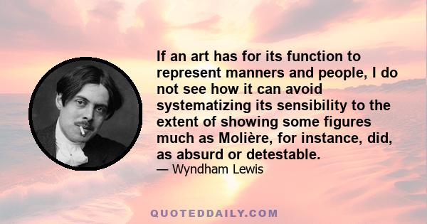 If an art has for its function to represent manners and people, I do not see how it can avoid systematizing its sensibility to the extent of showing some figures much as Molière, for instance, did, as absurd or