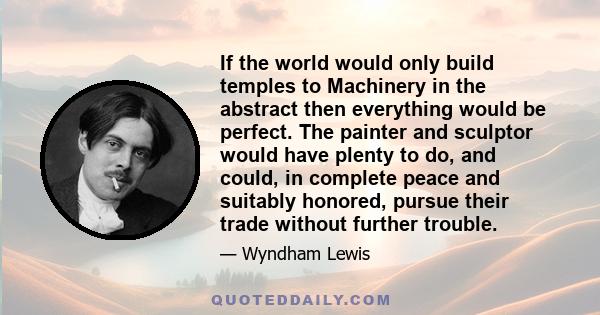 If the world would only build temples to Machinery in the abstract then everything would be perfect. The painter and sculptor would have plenty to do, and could, in complete peace and suitably honored, pursue their