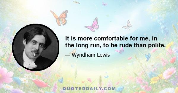 It is more comfortable for me, in the long run, to be rude than polite.