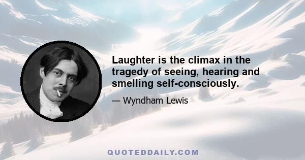 Laughter is the climax in the tragedy of seeing, hearing and smelling self-consciously.