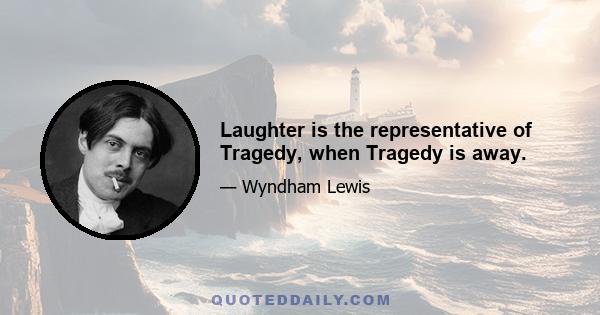 Laughter is the representative of Tragedy, when Tragedy is away.