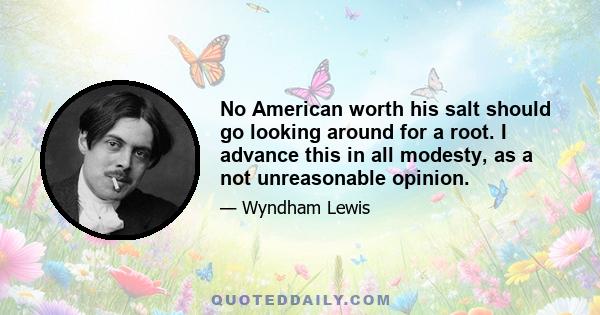 No American worth his salt should go looking around for a root. I advance this in all modesty, as a not unreasonable opinion.