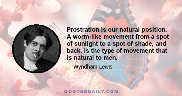 Prostration is our natural position. A worm-like movement from a spot of sunlight to a spot of shade, and back, is the type of movement that is natural to men.