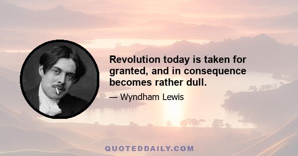 Revolution today is taken for granted, and in consequence becomes rather dull.