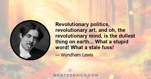 Revolutionary politics, revolutionary art, and oh, the revolutionary mind, is the dullest thing on earth... What a stupid word! What a stale fuss!