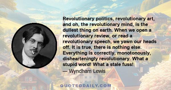 Revolutionary politics, revolutionary art, and oh, the revolutionary mind, is the dullest thing on earth. When we open a revolutionary review, or read a revolutionary speech, we yawn our heads off. It is true, there is