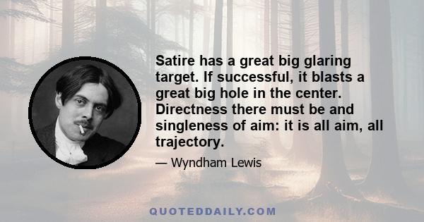 Satire has a great big glaring target. If successful, it blasts a great big hole in the center. Directness there must be and singleness of aim: it is all aim, all trajectory.