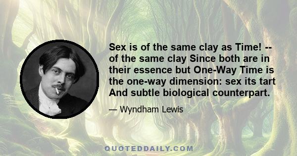 Sex is of the same clay as Time! -- of the same clay Since both are in their essence but One-Way Time is the one-way dimension: sex its tart And subtle biological counterpart.