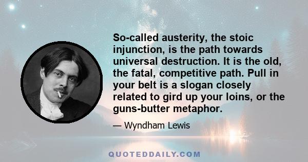 So-called austerity, the stoic injunction, is the path towards universal destruction. It is the old, the fatal, competitive path. Pull in your belt is a slogan closely related to gird up your loins, or the guns-butter