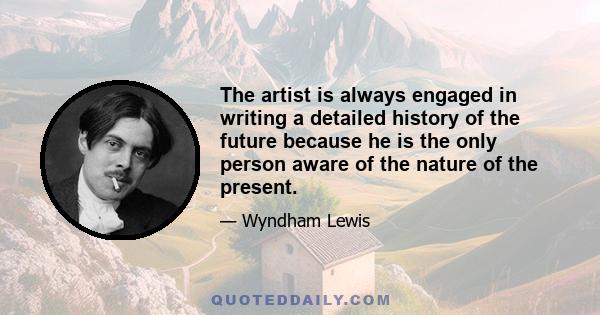 The artist is always engaged in writing a detailed history of the future because he is the only person aware of the nature of the present.