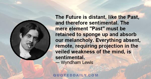 The Future is distant, like the Past, and therefore sentimental. The mere element Past must be retained to sponge up and absorb our melancholy. Everything absent, remote, requiring projection in the veiled weakness of