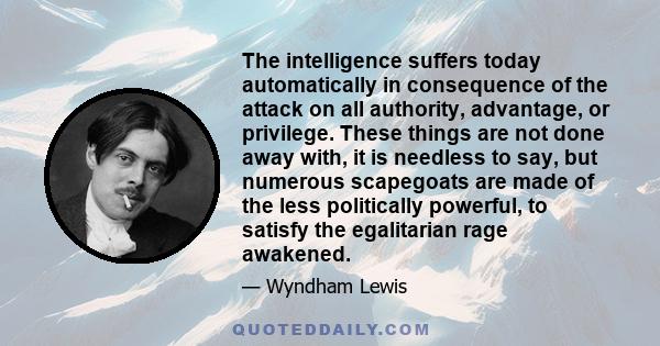 The intelligence suffers today automatically in consequence of the attack on all authority, advantage, or privilege. These things are not done away with, it is needless to say, but numerous scapegoats are made of the