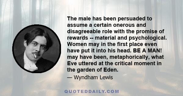 The male has been persuaded to assume a certain onerous and disagreeable role with the promise of rewards -- material and psychological. Women may in the first place even have put it into his head. BE A MAN! may have