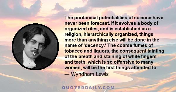 The puritanical potentialities of science have never been forecast. If it evolves a body of organized rites, and is established as a religion, hierarchically organized, things more than anything else will be done in the 