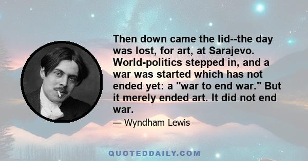 Then down came the lid--the day was lost, for art, at Sarajevo. World-politics stepped in, and a war was started which has not ended yet: a war to end war. But it merely ended art. It did not end war.